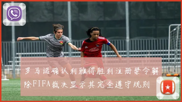 罗马诺确认利雅得胜利注册禁令解除FIFA裁决显示其完全遵守规则
