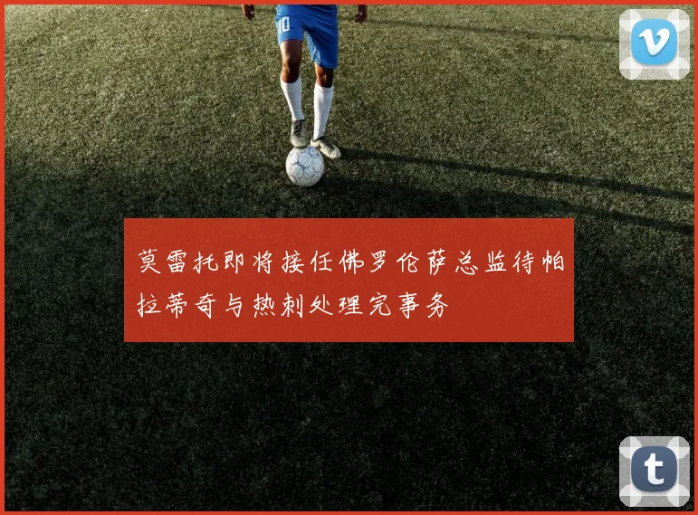 莫雷托即将接任佛罗伦萨总监待帕拉蒂奇与热刺处理完事务
