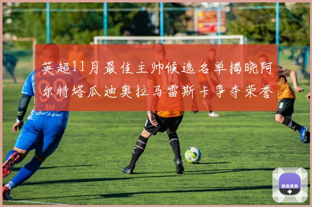 英超11月最佳主帅候选名单揭晓阿尔特塔瓜迪奥拉马雷斯卡争夺荣誉
