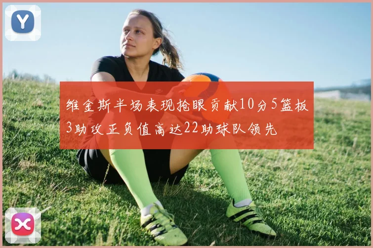 维金斯半场表现抢眼贡献10分5篮板3助攻正负值高达22助球队领先