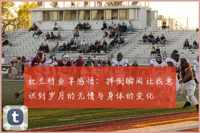 杜兰特分享感悟：摔倒瞬间让我意识到岁月的无情与身体的变化