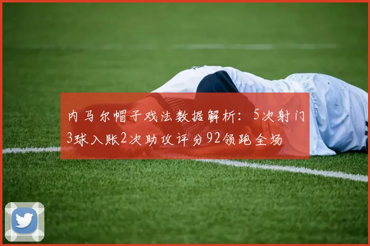 内马尔帽子戏法数据解析：5次射门3球入账2次助攻评分92领跑全场