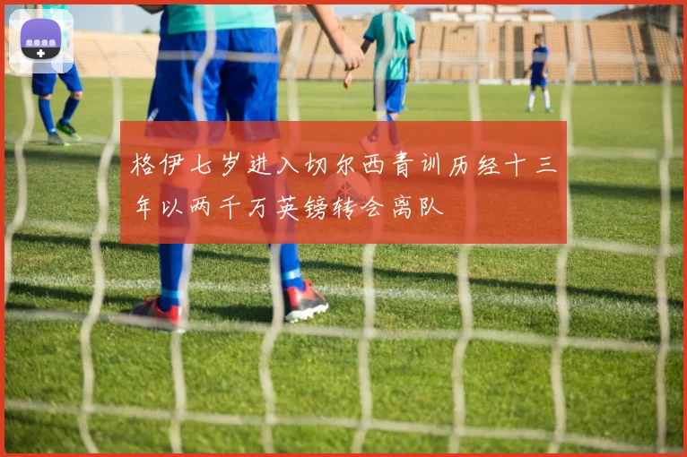 格伊七岁进入切尔西青训历经十三年以两千万英镑转会离队