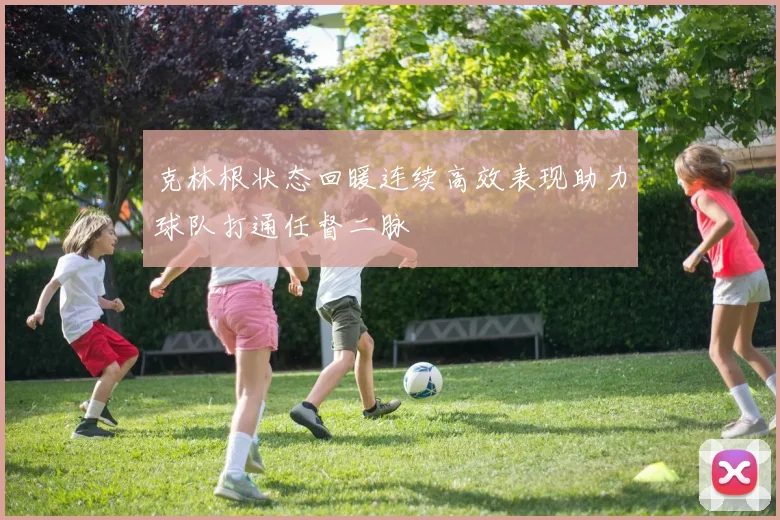 克林根状态回暖连续高效表现助力球队打通任督二脉