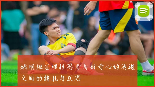 姚明坦言理性思考与好奇心的消逝之间的挣扎与反思