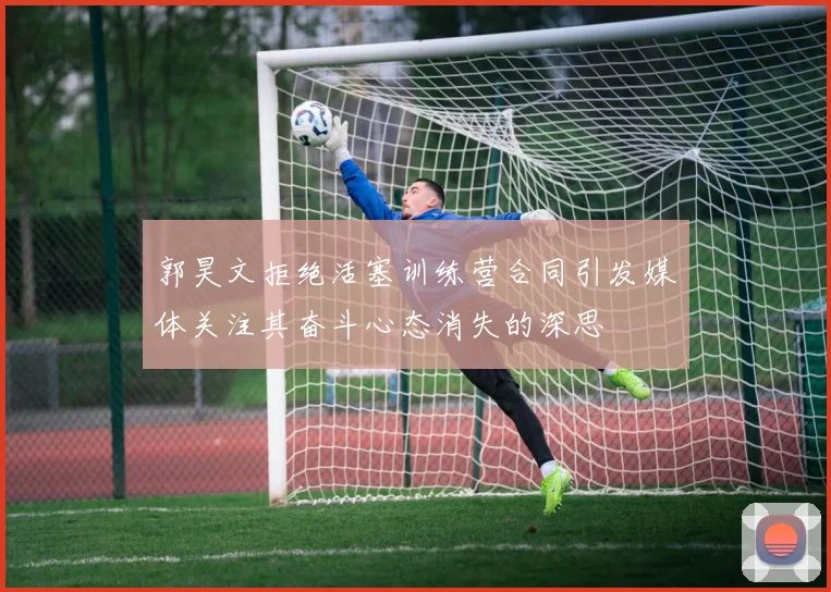 郭昊文拒绝活塞训练营合同引发媒体关注其奋斗心态消失的深思
