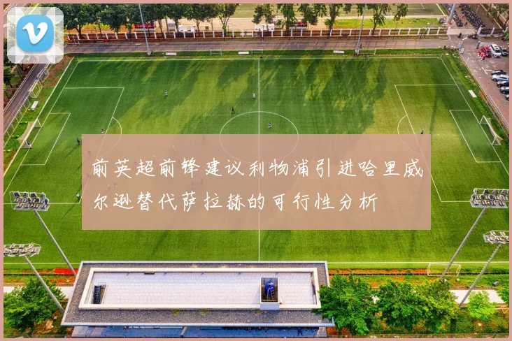 前英超前锋建议利物浦引进哈里威尔逊替代萨拉赫的可行性分析