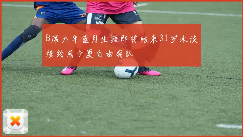 B席九年蓝月生涯即将结束31岁未谈续约或今夏自由离队