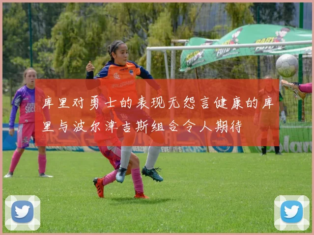 库里对勇士的表现无怨言健康的库里与波尔津吉斯组合令人期待