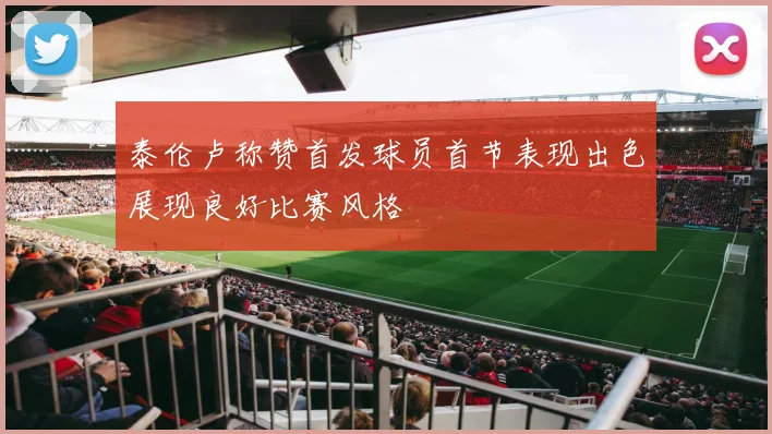 泰伦卢称赞首发球员首节表现出色展现良好比赛风格