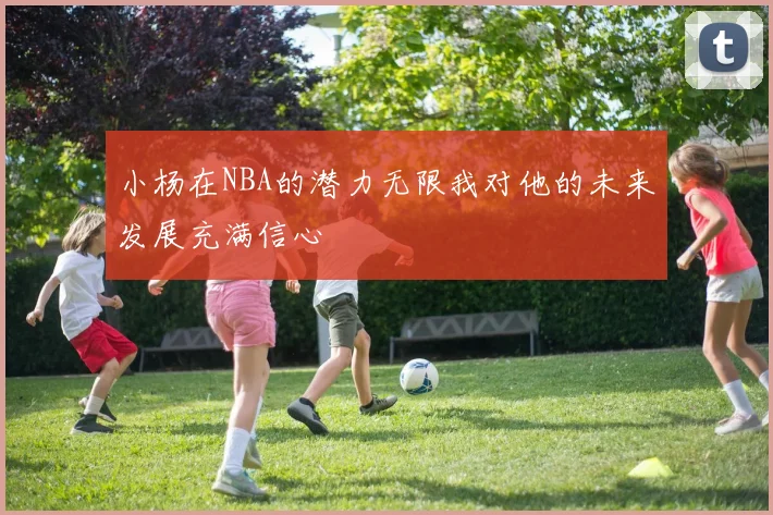 小杨在NBA的潜力无限我对他的未来发展充满信心
