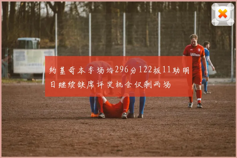 约基奇本季场均296分122板11助明日继续缺席评奖机会仅剩两场