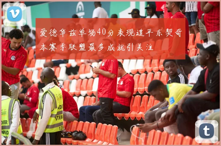 爱德华兹单场40分表现追平东契奇本赛季联盟最多成就引关注