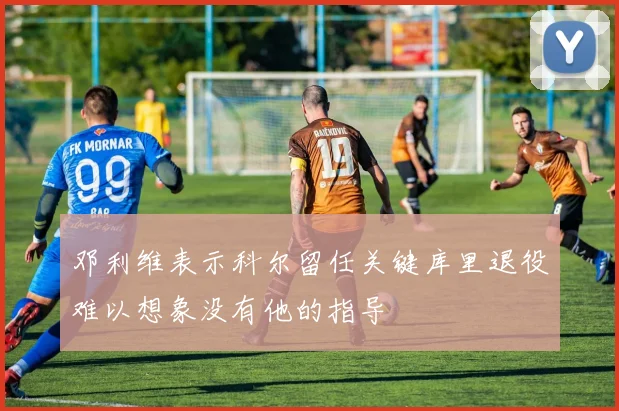 邓利维表示科尔留任关键库里退役难以想象没有他的指导