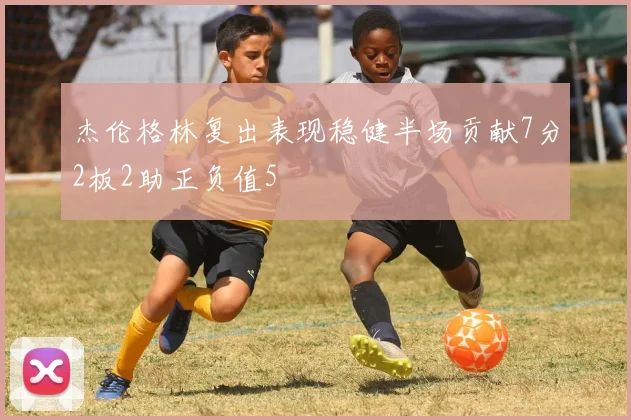 杰伦格林复出表现稳健半场贡献7分2板2助正负值5