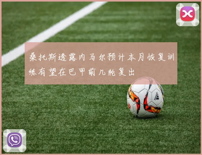 桑托斯透露内马尔预计本月恢复训练有望在巴甲前几轮复出