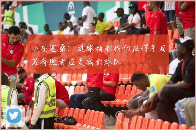 小孔塞桑：进球精彩我们应得平局若有胜者应是我们球队