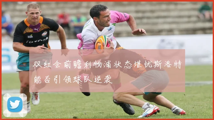 双红会前瞻利物浦状态堪忧斯洛特能否引领球队逆袭