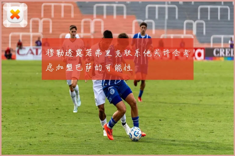 穆勒透露若弗里克联系他或许会考虑加盟巴萨的可能性