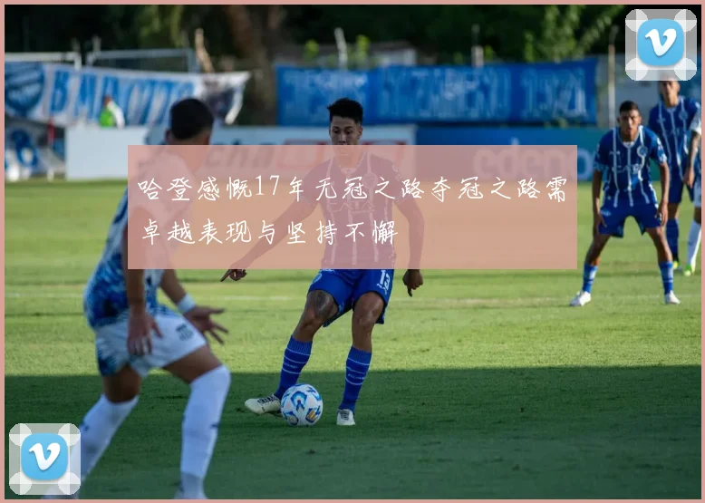 哈登感慨17年无冠之路夺冠之路需卓越表现与坚持不懈
