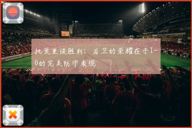 托莫里谈胜利：后卫的荣耀在于1-0的完美防守表现