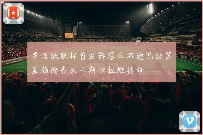 罗马欧联杯首发阵容公布迪巴拉苏莱领衔齐米卡斯沙拉维待命