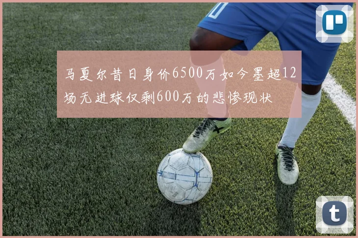 马夏尔昔日身价6500万如今墨超12场无进球仅剩600万的悲惨现状