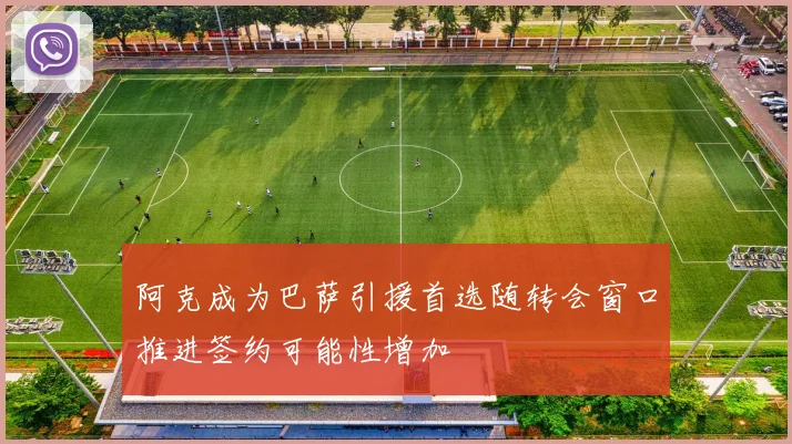阿克成为巴萨引援首选随转会窗口推进签约可能性增加