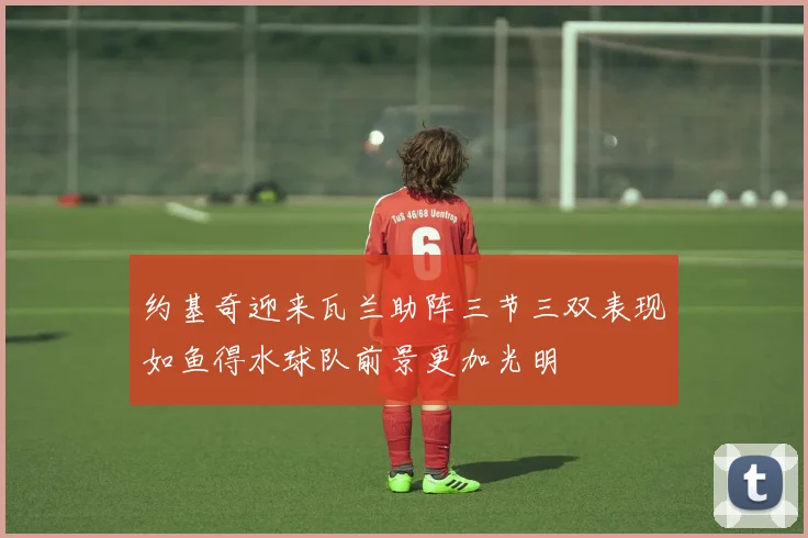 约基奇迎来瓦兰助阵三节三双表现如鱼得水球队前景更加光明