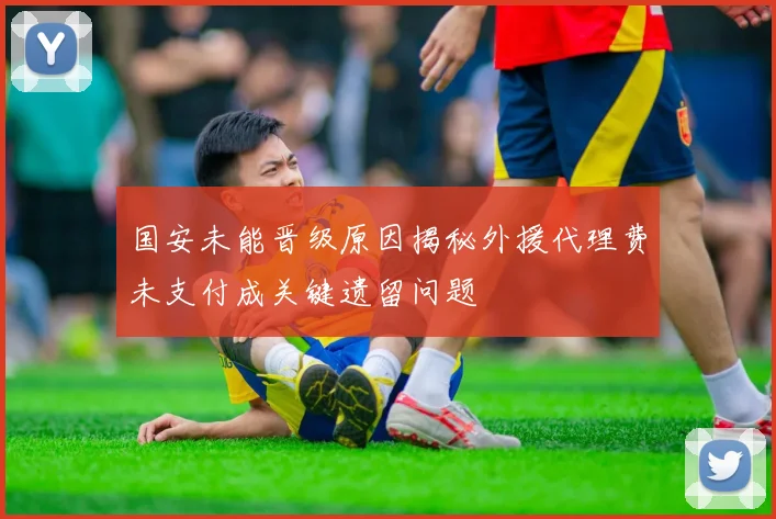 国安未能晋级原因揭秘外援代理费未支付成关键遗留问题