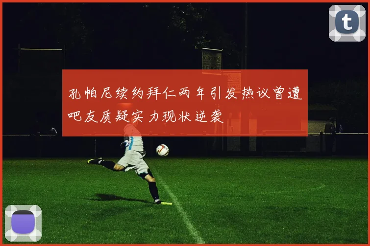 孔帕尼续约拜仁两年引发热议曾遭吧友质疑实力现状逆袭