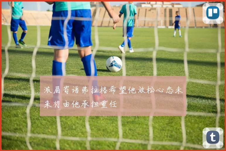 浓眉寄语弗拉格希望他放松心态未来将由他承担重任