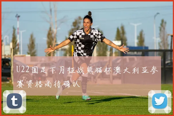 U22国足下月征战熊猫杯澳大利亚参赛资格尚待确认