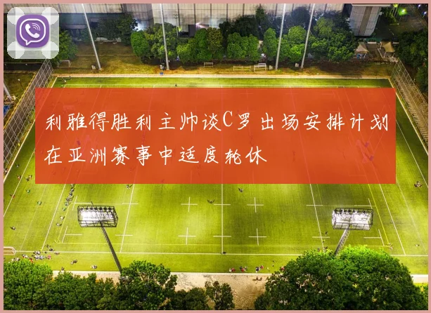 利雅得胜利主帅谈C罗出场安排计划在亚洲赛事中适度轮休
