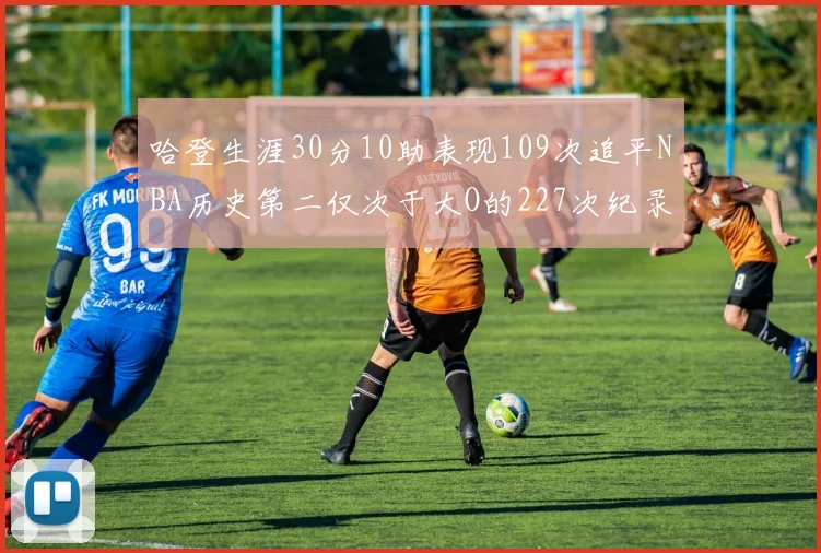 哈登生涯30分10助表现109次追平NBA历史第二仅次于大O的227次纪录