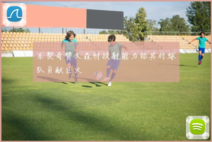 东契奇赞文森特投射能力称其对球队贡献巨大