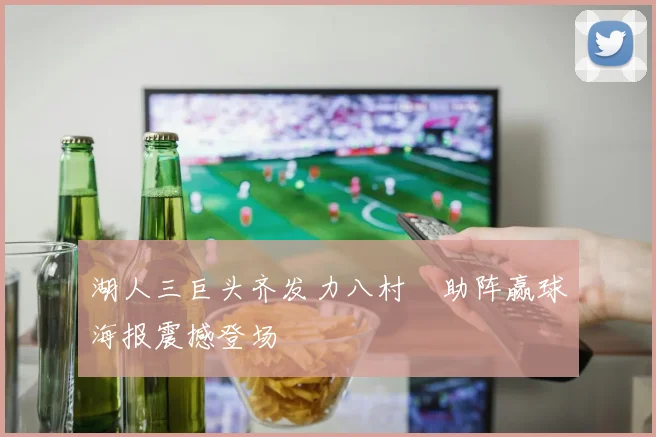 湖人三巨头齐发力八村塁助阵赢球海报震撼登场