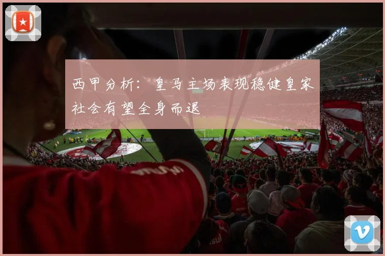 西甲分析：皇马主场表现稳健皇家社会有望全身而退