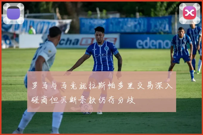 罗马与马竞就拉斯帕多里交易深入磋商但买断条款仍存分歧