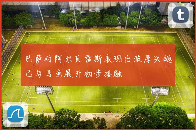 巴萨对阿尔瓦雷斯表现出浓厚兴趣已与马竞展开初步接触