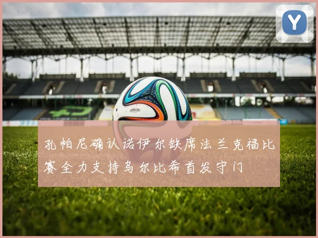 孔帕尼确认诺伊尔缺席法兰克福比赛全力支持乌尔比希首发守门