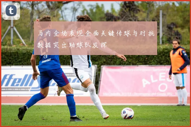 马内全场表现全面关键传球与对抗数据突出助球队发挥