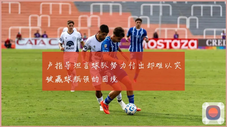 卢指导坦言球队努力付出却难以突破赢球瓶颈的困境