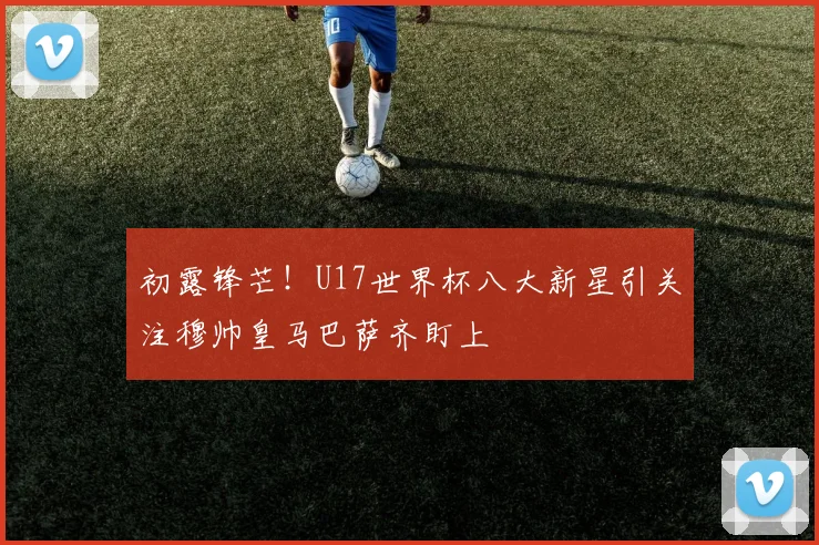 初露锋芒！U17世界杯八大新星引关注穆帅皇马巴萨齐盯上