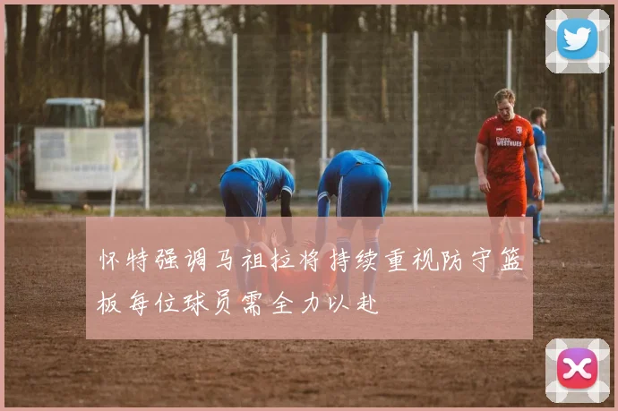 怀特强调马祖拉将持续重视防守篮板每位球员需全力以赴