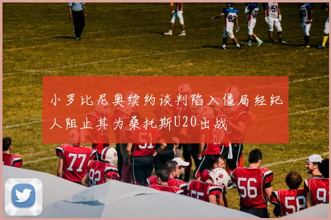 小罗比尼奥续约谈判陷入僵局经纪人阻止其为桑托斯U20出战