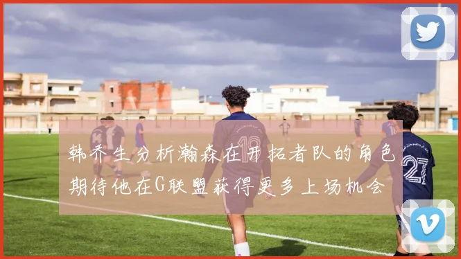 韩乔生分析瀚森在开拓者队的角色期待他在G联盟获得更多上场机会