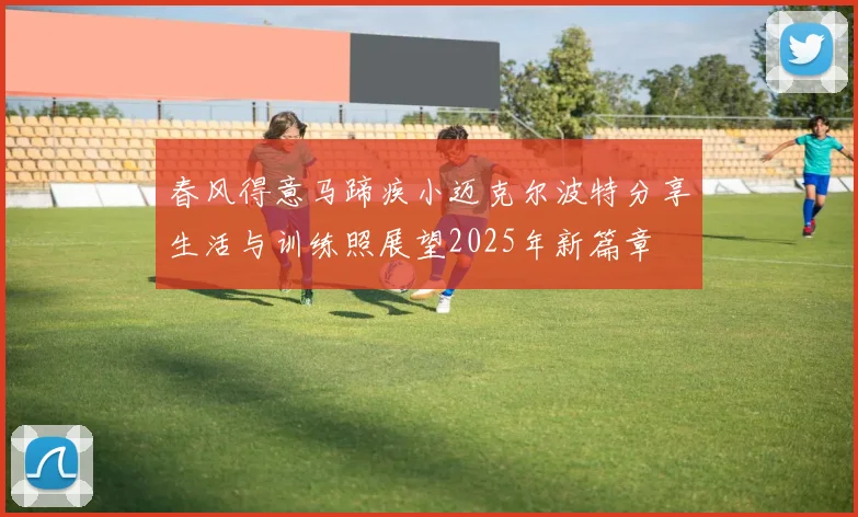 春风得意马蹄疾小迈克尔波特分享生活与训练照展望2025年新篇章