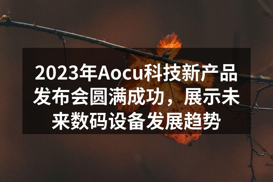 2023年Aocu科技新产品发布会圆满成功，展示未来数码设备发展趋势