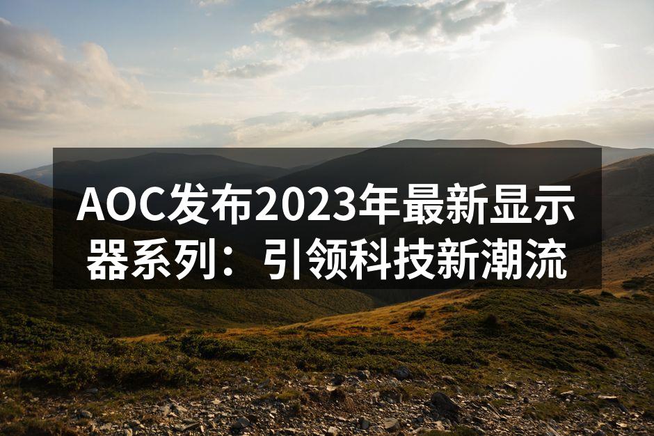 AOC发布2023年最新显示器系列：引领科技新潮流
